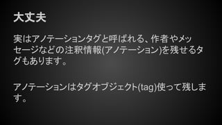 大丈夫
実はアノテーションタグと呼ばれる、作者やメッ
セージなどの注釈情報(アノテーション)を残せるタ
グもあります。
アノテーションはタグオブジェクト(tag)使って残しま
す。
 