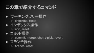 この章で紹介するコマンド
● ワーキングツリー操作
○ checkout, reset
● インデックス操作
○ add, reset
● コミット操作
○ commit, merge, cherry-pick, revert
● ブランチ操作
○ branch, reset
 