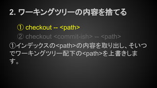 2. ワーキングツリーの内容を捨てる
① checkout -- <path>
② checkout <commit-ish> -- <path>
①インデックスの<path>の内容を取り出し、そいつ
でワーキングツリー配下の<path>を上書きしま
す。
 