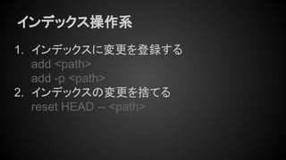 インデックス操作系
1. インデックスに変更を登録する
add <path>
add -p <path>
2. インデックスの変更を捨てる
reset HEAD -- <path>
 