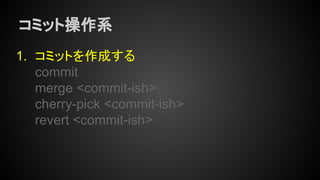 コミット操作系
1. コミットを作成する
commit
merge <commit-ish>
cherry-pick <commit-ish>
revert <commit-ish>
 