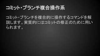 コミット・ブランチ複合操作系
コミット・ブランチを複合的に操作するコマンドを解
説します。実質的にはコミットの修正のために用い
られます。
 