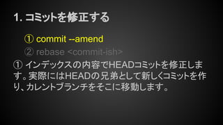 1. コミットを修正する
① commit --amend
② rebase <commit-ish>
① インデックスの内容でHEADコミットを修正しま
す。実際にはHEADの兄弟として新しくコミットを作
り、カレントブランチをそこに移動します。
 