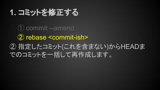 1. コミットを修正する
① commit --amend
② rebase <commit-ish>
② 指定したコミット(これを含まない)からHEADま
でのコミットを一括して再作成します。
 