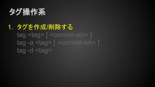 タグ操作系
1. タグを作成/削除する
tag <tag> [ <commit-ish> ]
tag -a <tag> [ <commit-ish> ]
tag -d <tag>
 