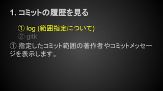 1. コミットの履歴を見る
① log (範囲指定について)
② gitk
① 指定したコミット範囲の著作者やコミットメッセー
ジを表示します。
 