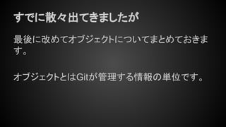 すでに散々出てきましたが
最後に改めてオブジェクトについてまとめておきま
す。
オブジェクトとはGitが管理する情報の単位です。
 