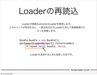 Bundle bundle = new Bundle();
                 getSupportLoaderManager().restartLoader(
                      R.layout.main, bundle, this);




                                                      Re:Kayo-System Co.,Ltd.

2011   10   22
 