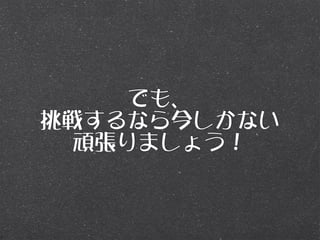 でも、
挑戦するなら今しかない
  頑張りましょう！
 