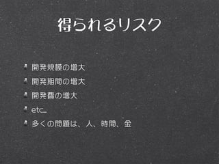 得られるリスク

開発規模の増大
開発期間の増大
開発費の増大
etc...
多くの問題は、人、時間、金
 