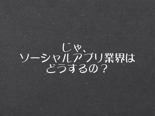 じゃ、
ソーシャルアプリ業界は
   どうするの？
 