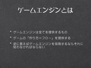 ゲームエンジンとは


ゲームエンジンは全てを提供するもの
ゲームの「作り方＝フロー」を提供する
逆に言えばゲームエンジンを採用するならそれに
従わなければならない
 