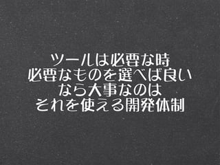 ツールは必要な時
必要なものを選べば良い
   なら大事なのは
 それを使える開発体制
 