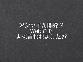 アジャイル開発？
   Webでも
よく言われましたが
 