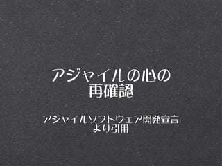 アジャイルの心の
   再確認
アジャイルソフトウェア開発宣言
      より引用
 