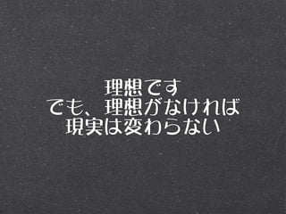 理想です
でも、理想がなければ
 現実は変わらない
 