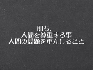 即ち、
  人間を尊重する事
人間の問題を重んじること
 