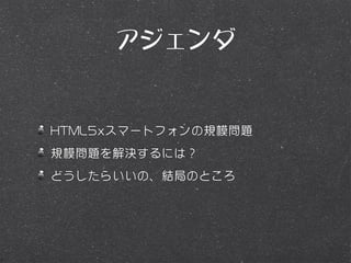 アジェンダ


HTML5xスマートフォンの規模問題
規模問題を解決するには？
どうしたらいいの、結局のところ
 