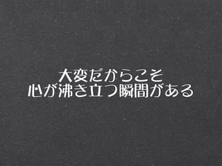 大変だからこそ
心が沸き立つ瞬間がある
 