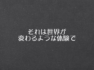 それは世界が
変わるような体験で
 