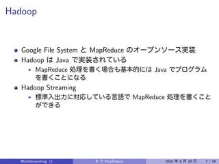 Hadoop


   Google File System   MapReduce
   Hadoop      Java
          MapReduce                            Java

   Hadoop Streaming
                                         MapReduce




  @holidayworking ()     R   MapReduce               2010   8   28   7 / 18
 