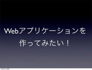 Webアプリケーションを
作ってみたい！
13年8月1日木曜日
 