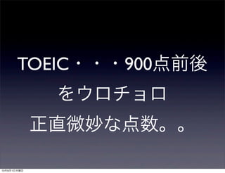 TOEIC・・・900点前後
をウロチョロ
正直微妙な点数。。
13年8月1日木曜日
 