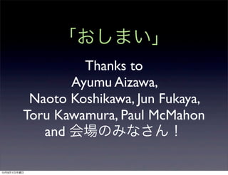 「おしまい」
Thanks to
Ayumu Aizawa,
Naoto Koshikawa, Jun Fukaya,
Toru Kawamura, Paul McMahon
and 会場のみなさん！
13年8月1日木曜日
 