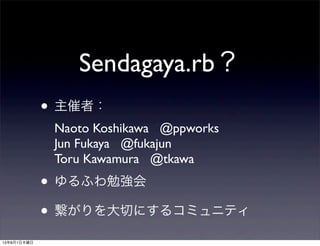 • 主催者：
Naoto Koshikawa @ppworks
Jun Fukaya @fukajun
Toru Kawamura @tkawa
• ゆるふわ勉強会
• 繋がりを大切にするコミュニティ
Sendagaya.rb？
13年8月1日木曜日
 