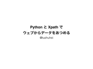 Python と Xpath で!
ウェブからデータをあつめる
@tushuhei
 