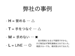 まとめ
• H = 誉める … 照れ/慢心なく言葉にして表現せよ
• T = 手をつなぐ … 肌の触れる距離を大事にせよ
• M = 求めない … してもらえる期待  してあげる
• L = LINE … コミュニケーションツールを活かす
 