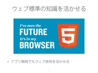 ウェブ標準の知識を活かせる
‣ アプリ開発でもウェブ技術を活かせる
12
 