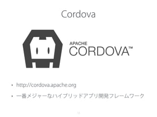 18
‣ http://cordova.apache.org
‣ 一番メジャーなハイブリッドアプリ開発フレームワーク
Cordova
 