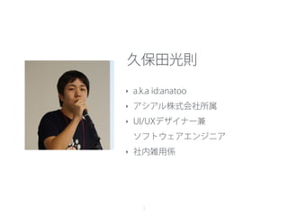 久保田光則
‣ a.k.a id:anatoo
‣ アシアル株式会社所属
‣ UI/UXデザイナー兼 
ソフトウェアエンジニア
‣ 社内雑用係
3
 