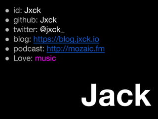 ● id: Jxck
● github: Jxck
● twitter: @jxck_
● blog: https://blog.jxck.io
● podcast: http://mozaic.fm
● Love: music
Jack
 