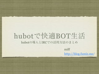 hubotで快適BOT生活
 hubotの導入とIRCでの活用方法のまとめ

                 miff
                 http://blog.fumiz.me/
 