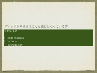 ディレクトリ構成はこんな感じになっている筈
% tree -L 2
.
¦-- node_modules
¦ `-- hubot
`-- package.json
 