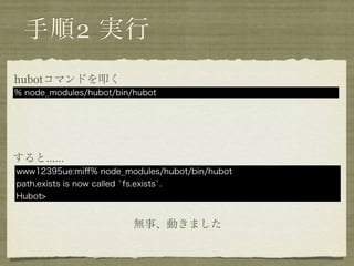手順2 実行
hubotコマンドを叩く
% node_modules/hubot/bin/hubot




すると……
www12395ue:miﬀ% node_modules/hubot/bin/hubot
path.exists is now called `fs.exists`.
Hubot>


                         無事、動きました
 