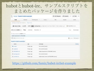 hubotとhubot-irc、サンプルスクリプトを
   まとめたパッケージを作りました




  https://github.com/fumiz/hubot-ircbot-example
 