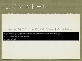 1. インストール


  パッケージをダウンロードしてモジュールをインストール
% git clone git://github.com/fumiz/hubot-ircbot-example.git
% cd hubot-ircbot-example
% npm install
 