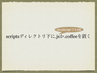 JavaScriptでもOK

scriptsディレクトリ下に.jsか.coffeeを置く
 