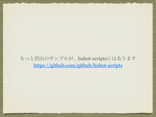 もっと沢山のサンプルが、hubot-scriptsにはあります
   https://github.com/github/hubot-scripts
 