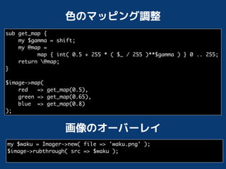 sub get_map {
    my $gamma = shift;
    my @map =
          map { int( 0.5 + 255 * ( $_ / 255 )**$gamma ) } 0 .. 255;
    return @map;
}

$image->map(
    red   => get_map(0.5),
    green => get_map(0.65),
    blue => get_map(0.8)
);




my $waku = Imager->new( file => 'waku.png' );
$image->rubthrough( src => $waku );
 