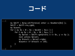 ...;
       my $diff = $org->difference( other => $numbers[$n] );
       $diff = $diff->to_rgb8;
       my $count;
       for ( my $x = 0 ; $x < $width ; $x++ ) {
           for ( my $y = 0 ; $y < 38 ; $y++ ) {
               my $pixel = $diff->getpixel( x => $x, y => $y );
               next unless $pixel;
               my $result = $pixel->rgba;
               $count++ if $result == 255;
           }
       }
...;
 