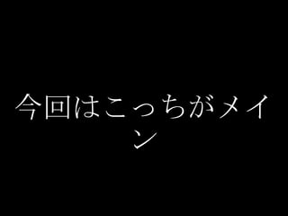 今回はこっちがメイ
    ン
 