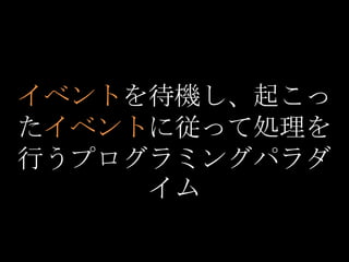 イベントを待機し、起こっ
たイベントに従って処理を
行うプログラミングパラダ
     イム
 