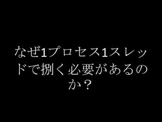 なぜ1プロセス1スレッ
ドで捌く必要があるの
     か？
 