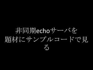 非同期echoサーバを
題材にサンプルコードで見
       る
 