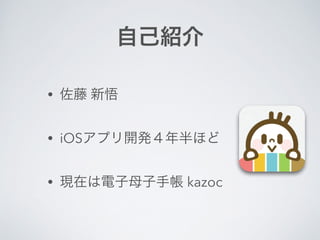 自己紹介 
• 佐藤 新悟 
• iOSアプリ開発４年半ほど 
• 現在は電子母子手帳 kazoc 
 