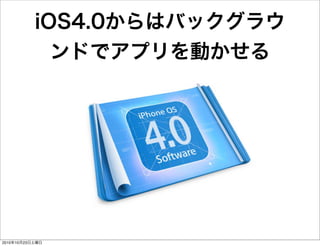 iOS4.0からはバックグラウ
ンドでアプリを動かせる
2010年10月23日土曜日
 